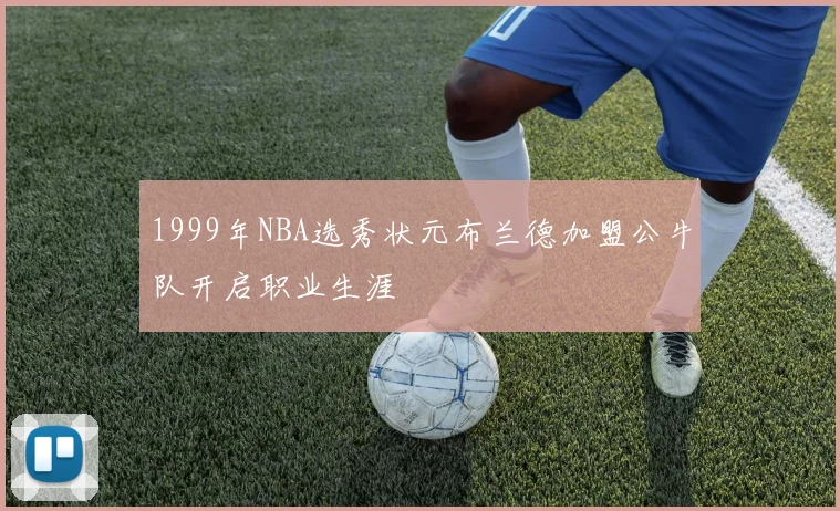 1999年NBA选秀状元布兰德加盟公牛队开启职业生涯