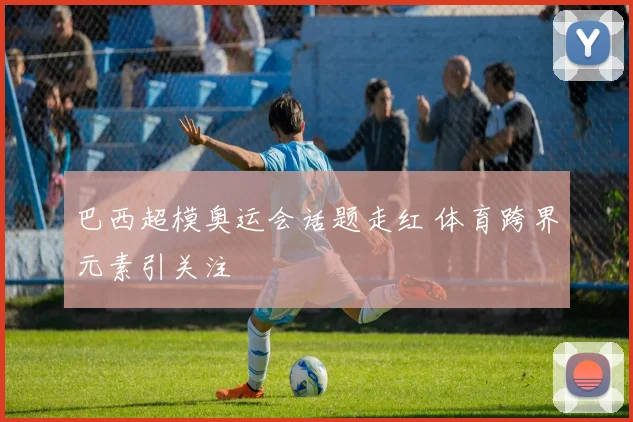 巴西超模奥运会话题走红 体育跨界元素引关注