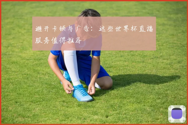 避开卡顿与广告：这些世界杯直播服务值得推荐