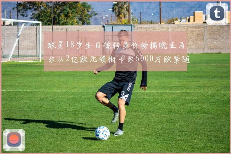 球员18岁生日德转身价榜揭晓亚马尔以2亿欧元领衔卡尔6000万欧紧随其后