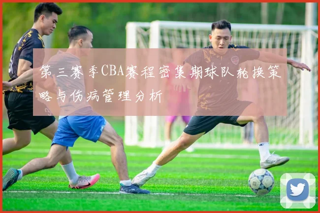 第三赛季CBA赛程密集期球队轮换策略与伤病管理分析