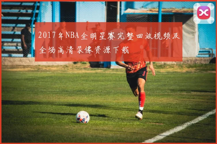 2017年NBA全明星赛完整回放视频及全场高清录像资源下载